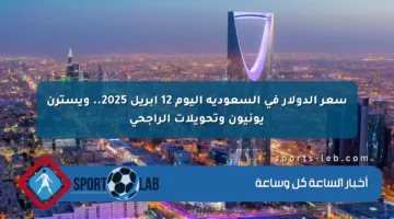 سعر الدولار في السعودية اليوم 12 أبريل 2025.. ويسترن يونيون وتحويلات الراجحي